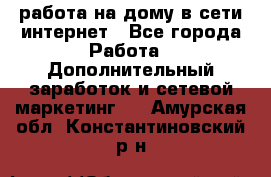 работа на дому в сети интернет - Все города Работа » Дополнительный заработок и сетевой маркетинг   . Амурская обл.,Константиновский р-н